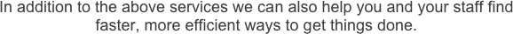 In addition to the above services we can also help you and your staff find faster, more efficient ways to get things done.